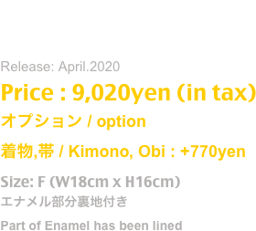 TAロゴマスク
Release: April.2020
Price : 9,020yen (in tax)
オプション / option 
着物,帯 / Kimono, Obi : +770yen
Size: F (W18cm x H16cm)
エナメル部分裏地付き
Part of Enamel has been lined