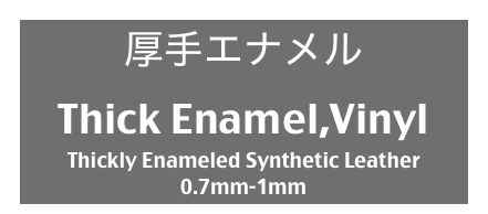 厚手エナメル
Thick Enamel,Vinyl
Thickly Enameled Synthetic Leather
0.7mm-1mm