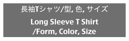 長袖Tシャツ/型, 色, サイズ
Long Sleeve T Shirt
/Form, Color, Size