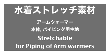 水着ストレッチ素材
アームウォーマー
本体, パイピング用生地
Stretchable
for Piping of Arm warmers