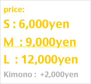 price:
S : 6,000yen
M  : 9,000yen
L  : 12,000yen
Kimono :  +2,000yen