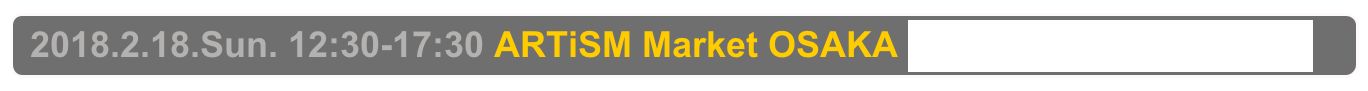  2018.2.18.Sun. 12:30-17:30 ARTiSM Market OSAKA Osaka, Sakai City Industrial Promotion Center