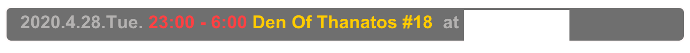   2020.4.28.Tue. 23:00 - 6:00 Den Of Thanatos #18  at 高円寺CAVE