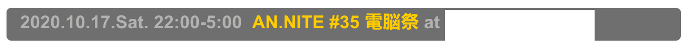   2020.10.17.Sat. 22:00-5:00  AN.NITE #35 電脳祭 at Decabar Super,  Shinjuku
