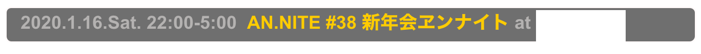   2020.1.16.Sat. 22:00-5:00  AN.NITE #38 新年会ヱンナイト at Decabar Super