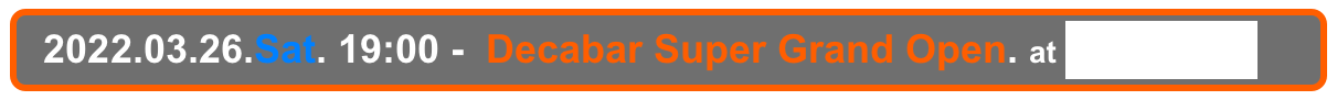   2022.03.26.Sat. 19:00 -  Decabar Super Grand Open. at Decabar Super