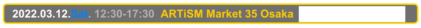   2022.03.12.Sat. 12:30-17:30  ARTiSM Market 35 Osaka  Osaka, Sakai City Industrial Promotion Center 