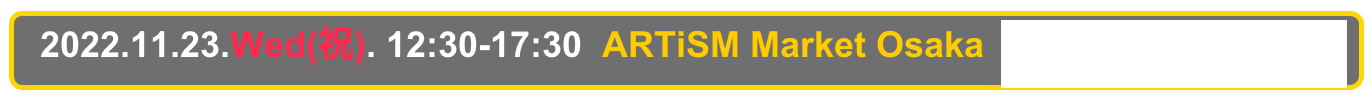   2022.11.23.Wed(祝). 12:30-17:30  ARTiSM Market Osaka  Osaka, Sakai City Industrial Promotion Center 