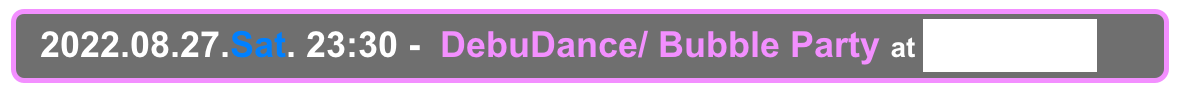   2022.08.27.Sat. 23:30 -  DebuDance/ Bubble Party at Decabar Super